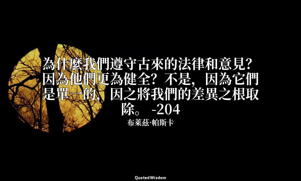 為什麼我們遵守古來的法律和意見？因為他們更為健全？不是，因為它們是單一的，因之將我們的差異之根取除。 -204 — 布萊茲·帕斯卡