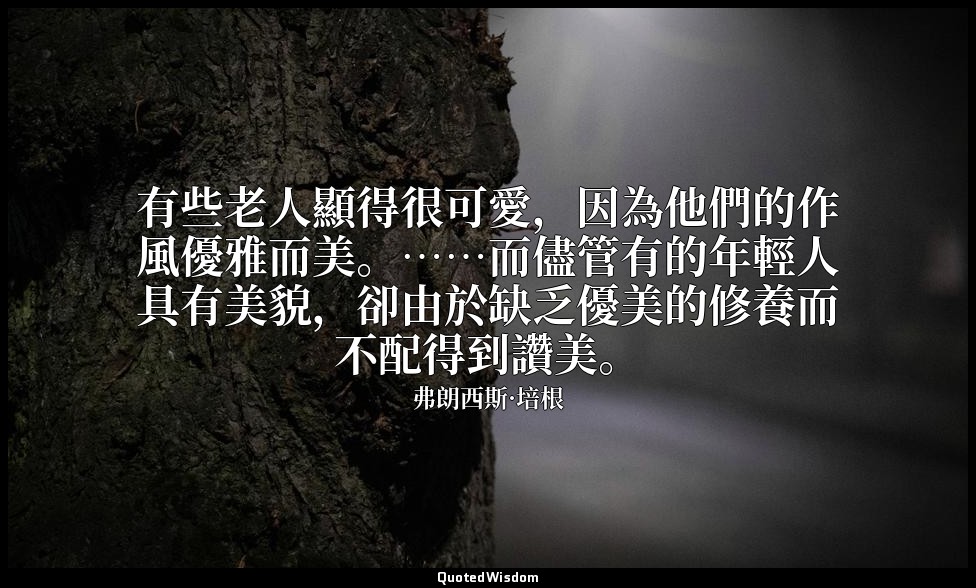 有些老人顯得很可愛，因為他們的作風優雅而美。……而儘管有的年輕人具有美貌，卻由於缺乏優美的修養而不配得到讚美。 — 弗朗西斯·培根