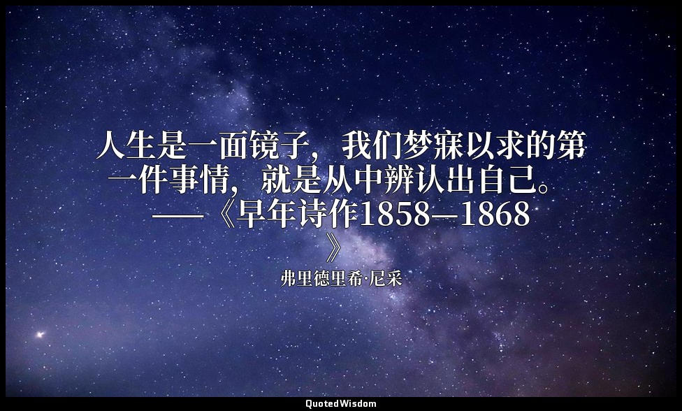 人生是一面镜子，我们梦寐以求的第一件事情，就是从中辨认出自己。 ——《早年诗作1858—1868》 — 弗里德里希·尼采