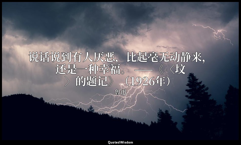 说话说到有人厌恶，比起毫无动静来，还是一种幸福。 ——《〈坟〉的题记》（1926年） — 魯迅
