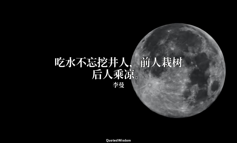 吃水不忘挖井人，前人栽树后人乘凉。 — 李曼