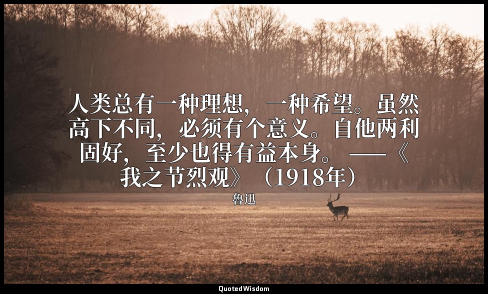 人类总有一种理想，一种希望。虽然高下不同，必须有个意义。自他两利固好，至少也得有益本身。 ——《我之节烈观》（1918年） — 魯迅