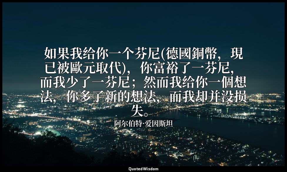 如果我给你一个芬尼(德國銅幣，現已被歐元取代)，你富裕了一芬尼，而我少了一芬尼；然而我给你一個想法，你多了新的想法，而我却并没损失。 — 阿尔伯特·爱因斯坦