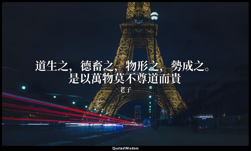 道生之，德畜之，物形之，勢成之。是以萬物莫不尊道而貴 — 老子