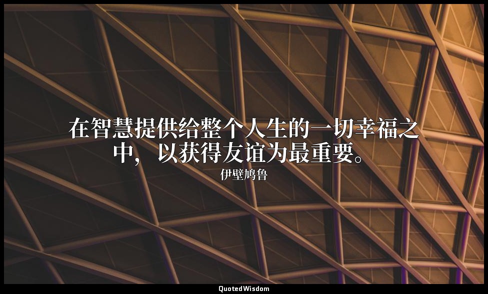 在智慧提供给整个人生的一切幸福之中，以获得友谊为最重要。 — 伊壁鸠鲁