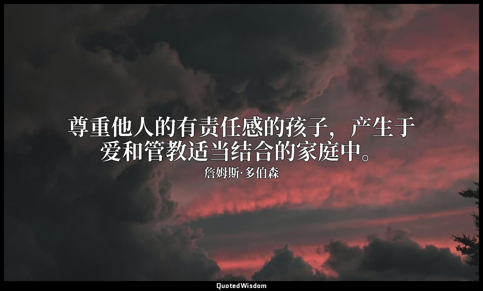 尊重他人的有责任感的孩子，产生于爱和管教适当结合的家庭中。 — 詹姆斯·多伯森