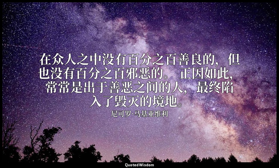 在众人之中没有百分之百善良的，但也没有百分之百邪恶的。 正因如此，常常是出于善恶之间的人，最终陷入了毁灭的境地。 — 尼可罗·马基亚维利