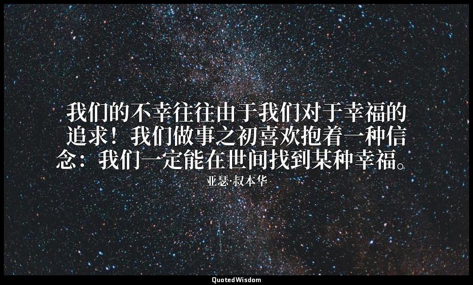 我们的不幸往往由于我们对于幸福的追求！我们做事之初喜欢抱着一种信念：我们一定能在世间找到某种幸福。 — 亚瑟·叔本华