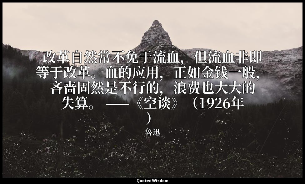 改革自然常不免于流血，但流血非即等于改革。血的应用，正如金钱一般，吝啬固然是不行的，浪费也大大的失算。 ——《空谈》（1926年） — 魯迅