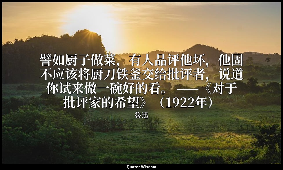 譬如厨子做菜，有人品评他坏，他固不应该将厨刀铁釜交给批评者，说道你试来做一碗好的看。 ——《对于批评家的希望》（1922年） — 魯迅