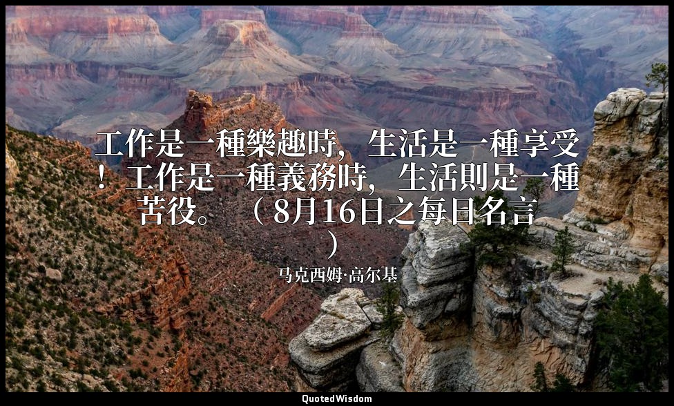 工作是一種樂趣時，生活是一種享受！工作是一種義務時，生活則是一種苦役。 （ 8月16日之每日名言 ） — 马克西姆·高尔基
