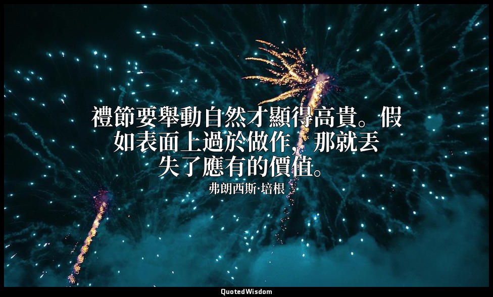 禮節要舉動自然才顯得高貴。假如表面上過於做作，那就丟失了應有的價值。 — 弗朗西斯·培根