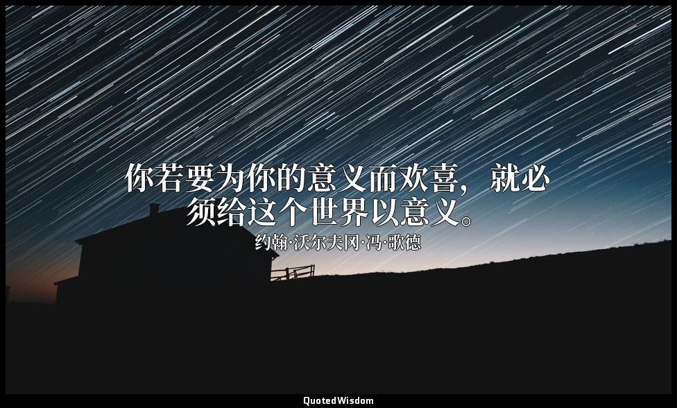 你若要为你的意义而欢喜，就必须给这个世界以意义。 — 约翰·沃尔夫冈·冯·歌德