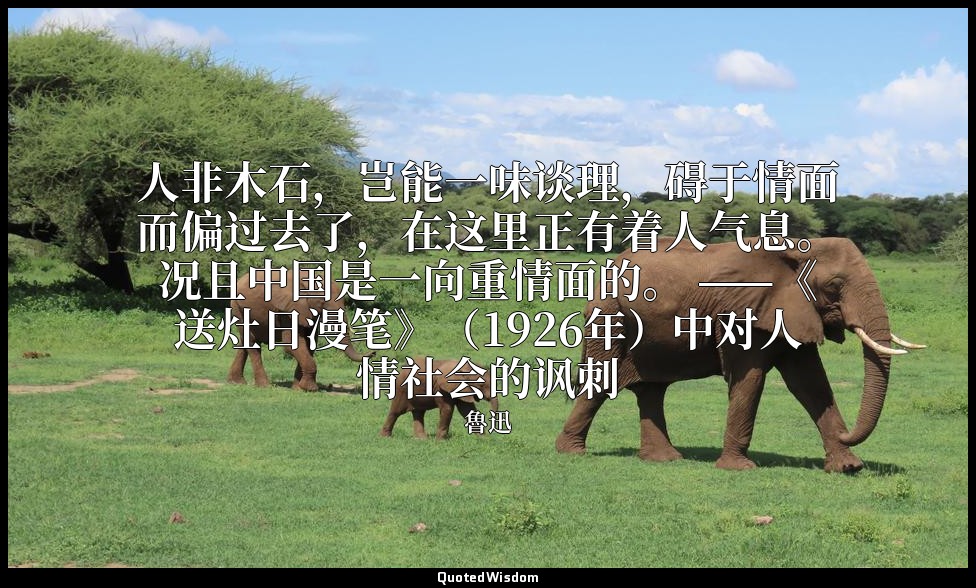 人非木石，岂能一味谈理，碍于情面而偏过去了，在这里正有着人气息。况且中国是一向重情面的。 ——《送灶日漫笔》（1926年）中对人情社会的讽刺 — 魯迅