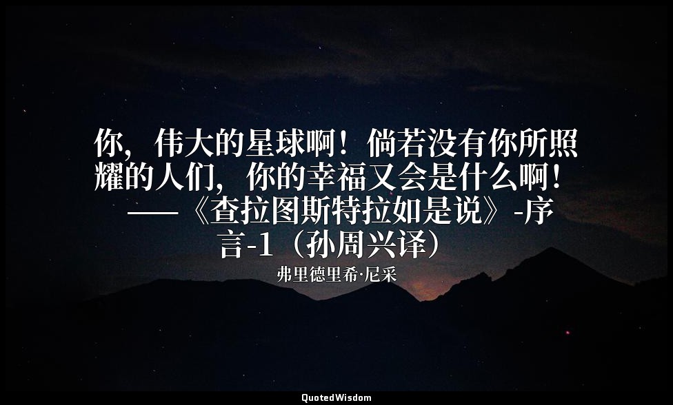 你，伟大的星球啊！倘若没有你所照耀的人们，你的幸福又会是什么啊！ ——《查拉图斯特拉如是说》-序言-1（孙周兴译） — 弗里德里希·尼采