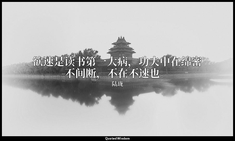 欲速是读书第一大病，功夫中在绵密不间断，不在不速也。 — 陆珑