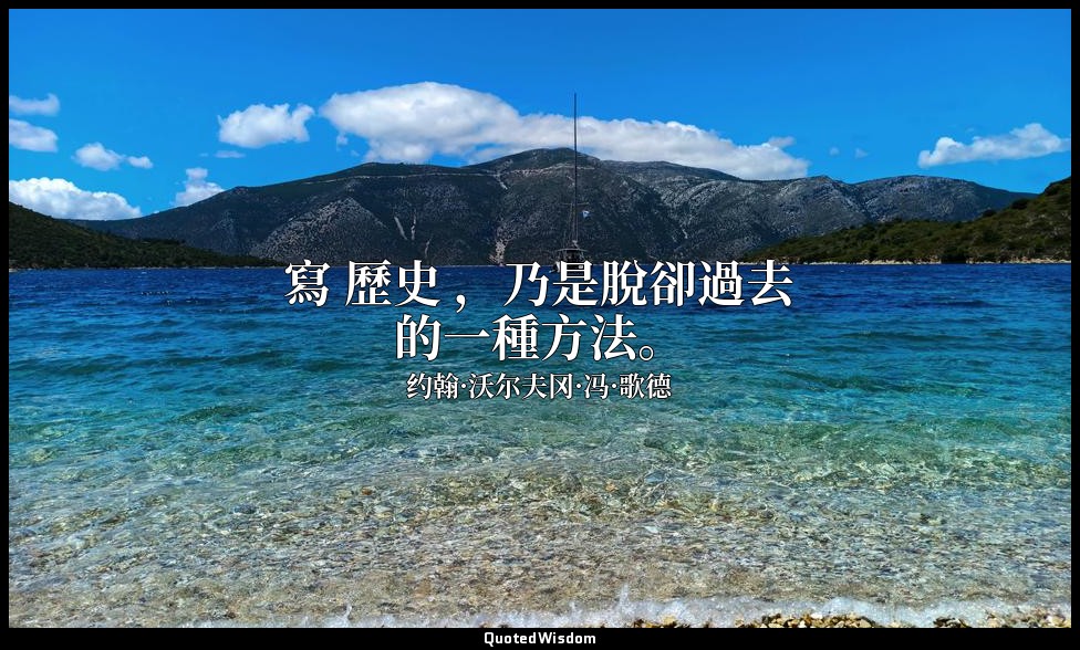 寫 歷史 ，乃是脫卻過去的一種方法。 — 约翰·沃尔夫冈·冯·歌德