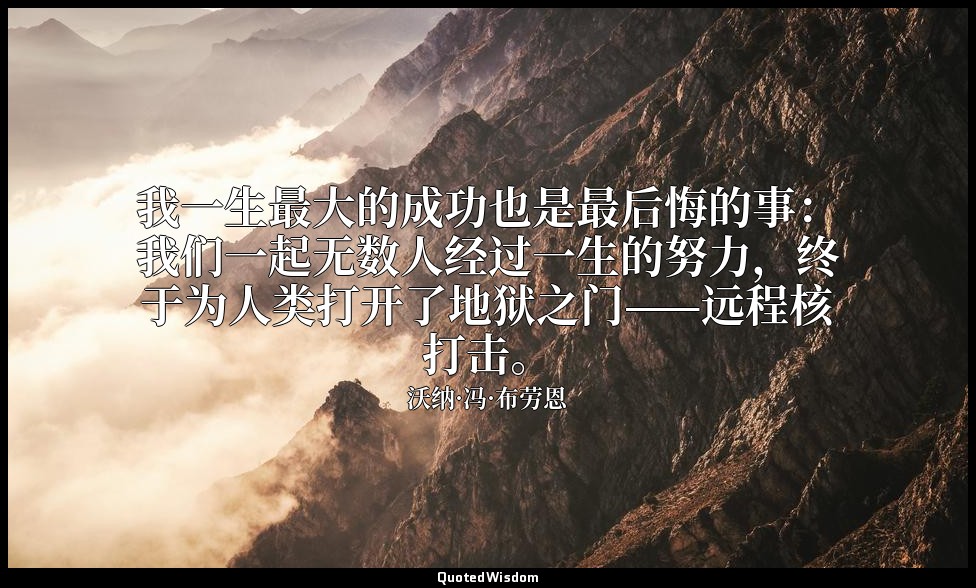 我一生最大的成功也是最后悔的事：我们一起无数人经过一生的努力，终于为人类打开了地狱之门——远程核打击。 — 沃纳·冯·布劳恩