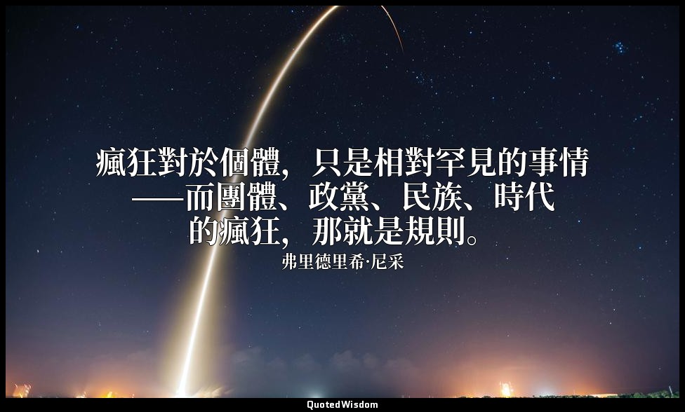 瘋狂對於個體，只是相對罕見的事情——而團體、政黨、民族、時代的瘋狂，那就是規則。 — 弗里德里希·尼采