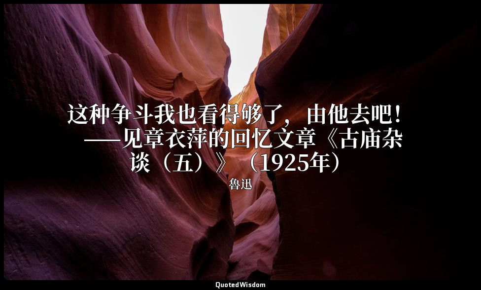 这种争斗我也看得够了，由他去吧！ ——见章衣萍的回忆文章《古庙杂谈（五）》（1925年） — 魯迅