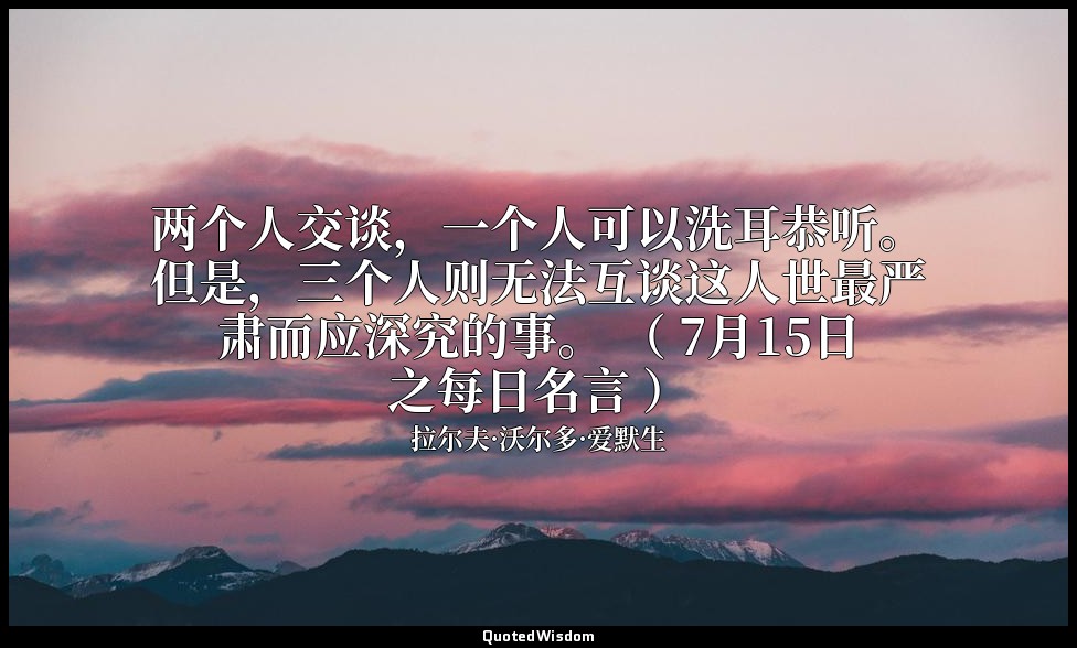 两个人交谈，一个人可以洗耳恭听。但是，三个人则无法互谈这人世最严肃而应深究的事。 （ 7月15日之每日名言 ） — 拉尔夫·沃尔多·爱默生