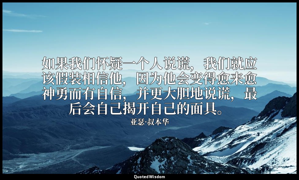 如果我们怀疑一个人说谎，我们就应该假装相信他，因为他会变得愈来愈神勇而有自信，并更大胆地说谎，最后会自己揭开自己的面具。 — 亚瑟·叔本华