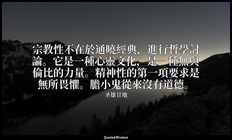 宗教性不在於通曉經典，進行哲學討論。它是一種心靈文化，是一種無與倫比的力量。精神性的第一項要求是無所畏懼。膽小鬼從來沒有道德。 — 圣雄甘地