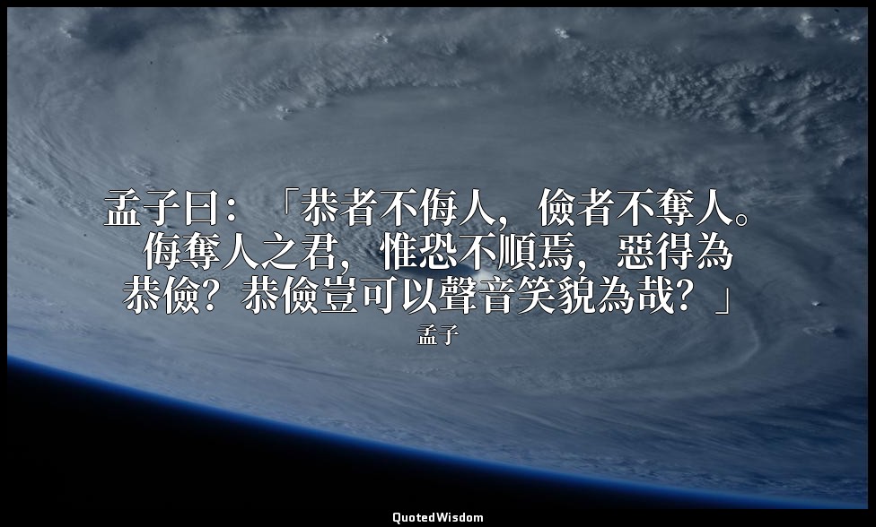 孟子曰：「恭者不侮人，儉者不奪人。侮奪人之君，惟恐不順焉，惡得為恭儉？恭儉豈可以聲音笑貌為哉？」 — 孟子