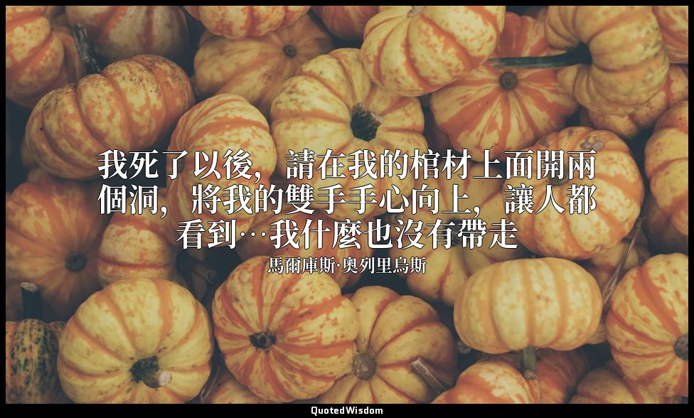 我死了以後，請在我的棺材上面開兩個洞，將我的雙手手心向上，讓人都看到…我什麼也沒有帶走 — 馬爾庫斯·奧列里烏斯