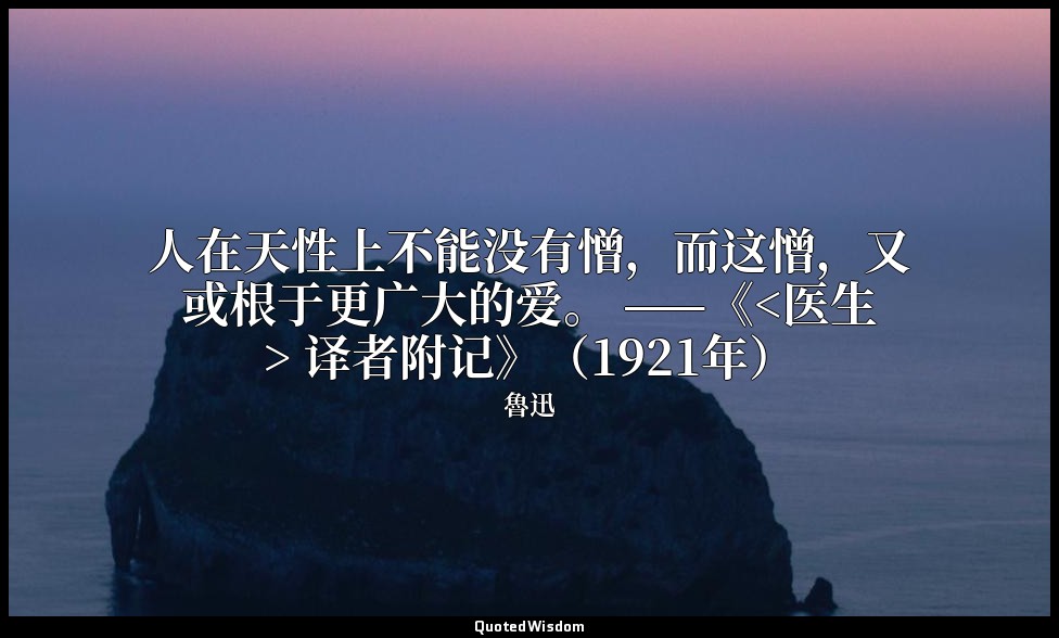 人在天性上不能没有憎，而这憎，又或根于更广大的爱。 ——《<医生> 译者附记》（1921年） — 魯迅