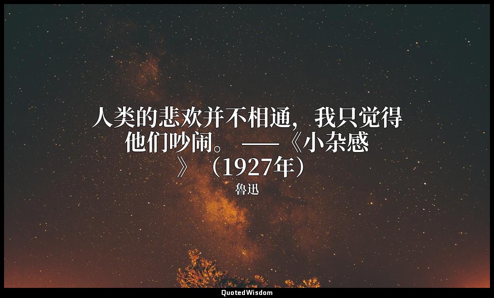 人类的悲欢并不相通，我只觉得他们吵闹。 ——《小杂感》（1927年） — 魯迅