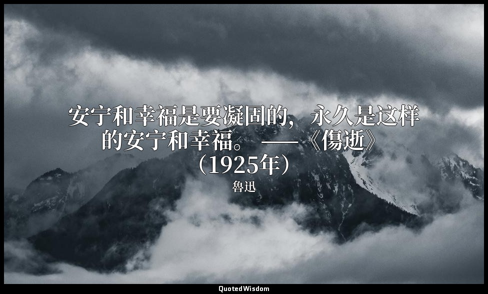 安宁和幸福是要凝固的，永久是这样的安宁和幸福。 ——《傷逝》（1925年） — 魯迅