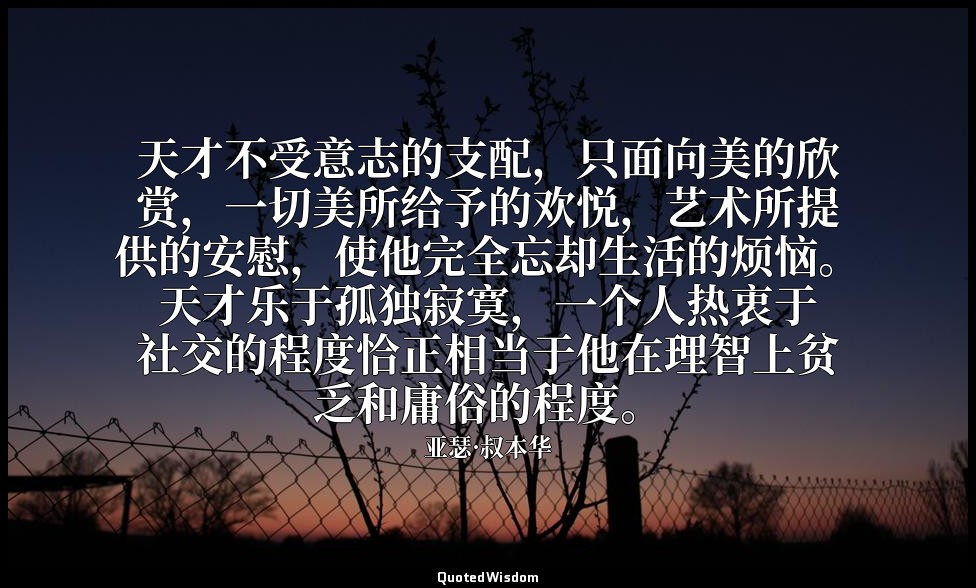 天才不受意志的支配，只面向美的欣赏，一切美所给予的欢悦，艺术所提供的安慰，使他完全忘却生活的烦恼。天才乐于孤独寂寞，一个人热衷于社交的程度恰正相当于他在理智上贫 — 亚瑟·叔本华
