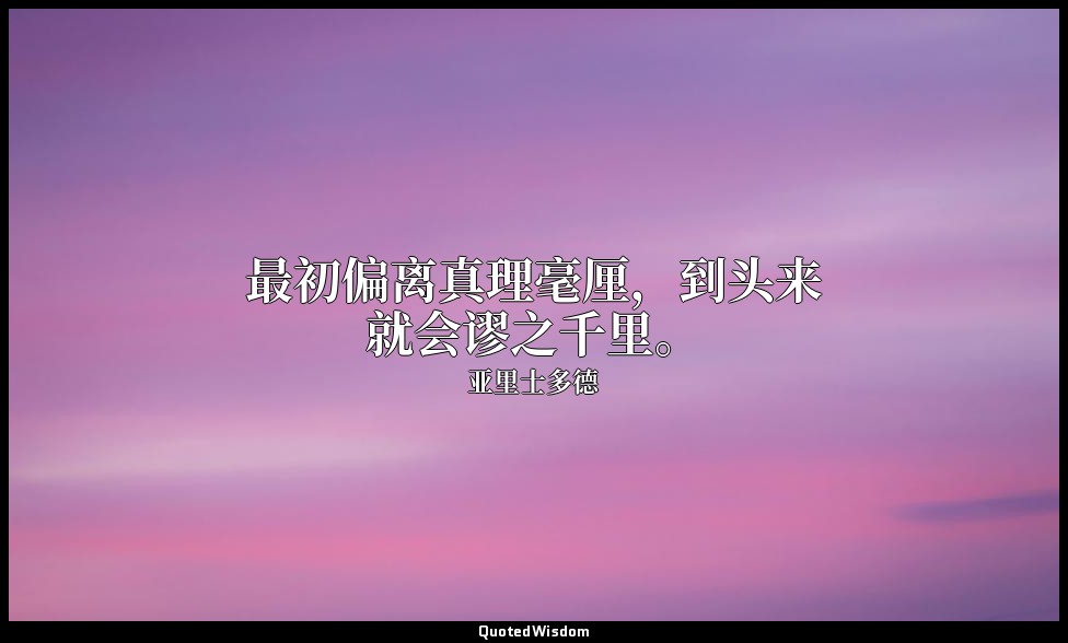 最初偏离真理毫厘，到头来就会谬之千里。 — 亚里士多德