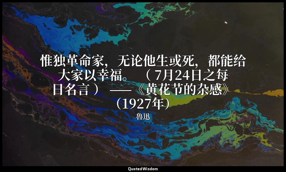 惟独革命家，无论他生或死，都能给大家以幸福。 （ 7月24日之每日名言 ） ——《黄花节的杂感》（1927年） — 魯迅