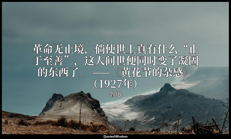 革命无止境，倘使世上真有什么“止于至善”，这人间世便同时变了凝固的东西了。 ——《黄花节的杂感》（1927年） — 魯迅