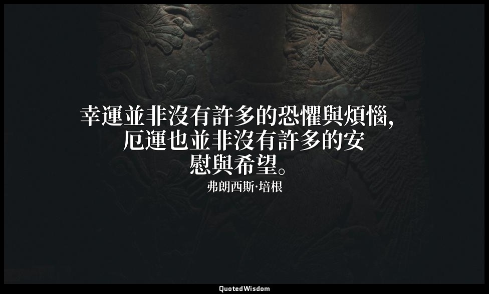 幸運並非沒有許多的恐懼與煩惱，厄運也並非沒有許多的安慰與希望。 — 弗朗西斯·培根