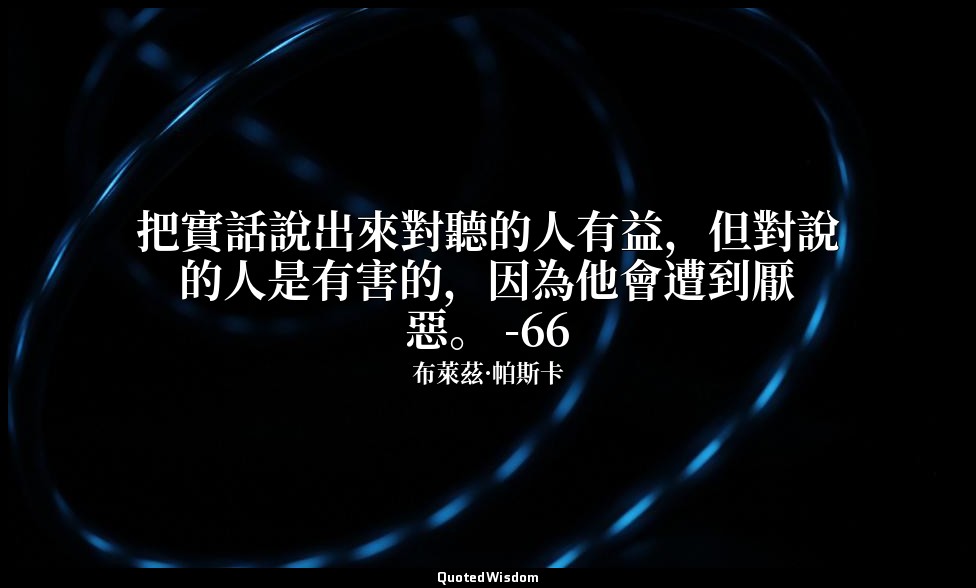把實話說出來對聽的人有益，但對說的人是有害的，因為他會遭到厭惡。 -66 — 布萊茲·帕斯卡