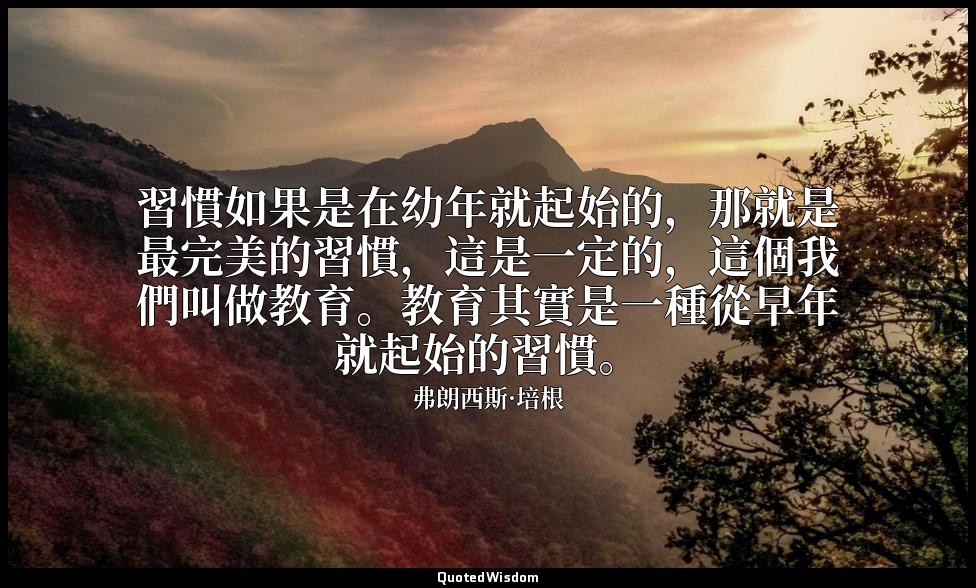 習慣如果是在幼年就起始的，那就是最完美的習慣，這是一定的，這個我們叫做教育。教育其實是一種從早年就起始的習慣。 — 弗朗西斯·培根