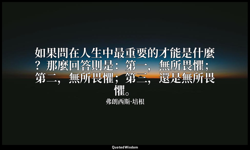 如果問在人生中最重要的才能是什麼？那麼回答則是：第一，無所畏懼；第二，無所畏懼；第三，還是無所畏懼。 — 弗朗西斯·培根
