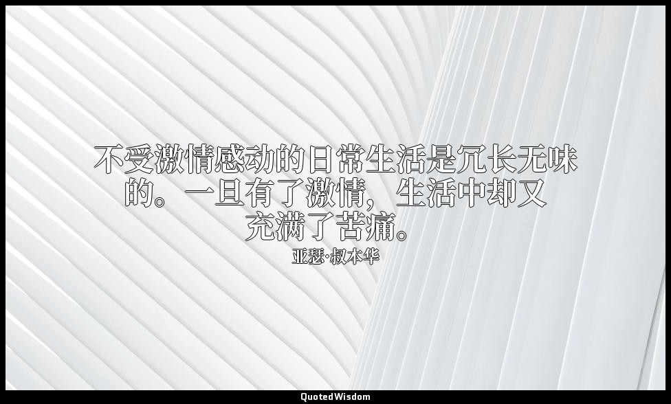 不受激情感动的日常生活是冗长无味的。一旦有了激情，生活中却又充满了苦痛。 — 亚瑟·叔本华