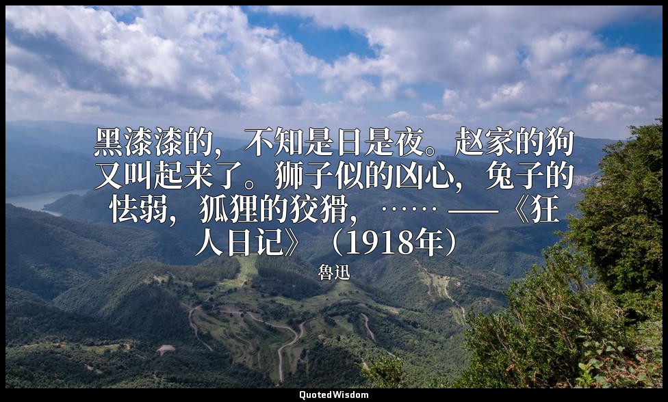 黑漆漆的，不知是日是夜。赵家的狗又叫起来了。狮子似的凶心，兔子的怯弱，狐狸的狡猾，…… ——《狂人日记》（1918年） — 魯迅
