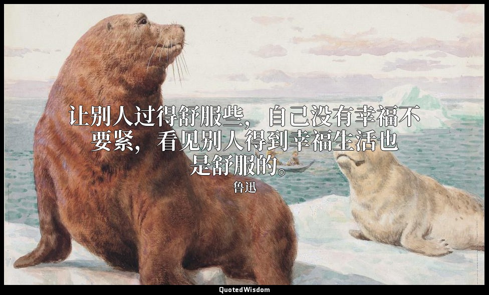 让别人过得舒服些，自己没有幸福不要紧，看见别人得到幸福生活也是舒服的。 — 鲁迅