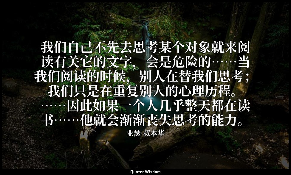 我们自己不先去思考某个对象就来阅读有关它的文字，会是危险的……当我们阅读的时候，别人在替我们思考；我们只是在重复别人的心理历程。……因此如果一个人几乎整天都在读 — 亚瑟·叔本华