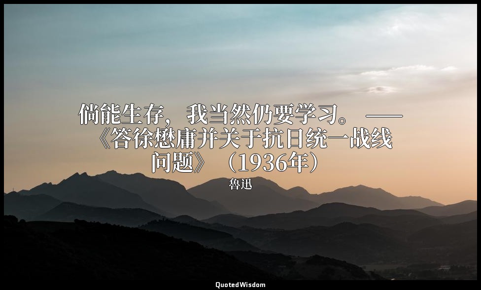 倘能生存，我当然仍要学习。 ——《答徐懋庸并关于抗日统一战线问题》（1936年） — 魯迅