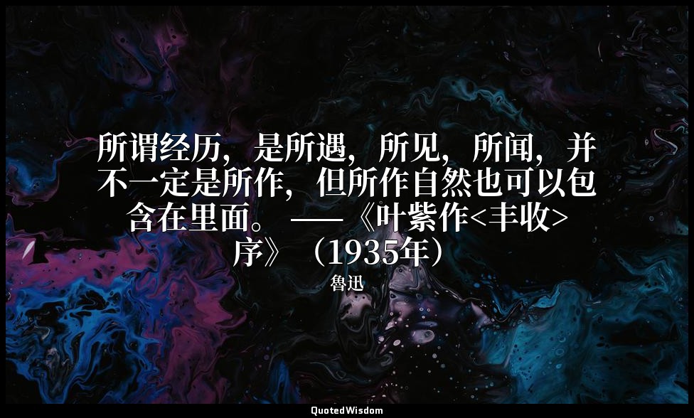 所谓经历，是所遇，所见，所闻，并不一定是所作，但所作自然也可以包含在里面。 ——《叶紫作<丰收>序》（1935年） — 魯迅