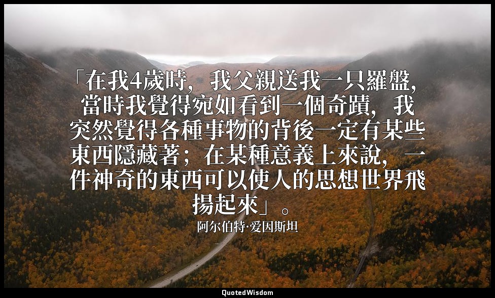 「在我4歲時，我父親送我一只羅盤，當時我覺得宛如看到一個奇蹟，我突然覺得各種事物的背後一定有某些東西隱藏著；在某種意義上來說，一件神奇的東西可以使人的思想世界飛 — 阿尔伯特·爱因斯坦