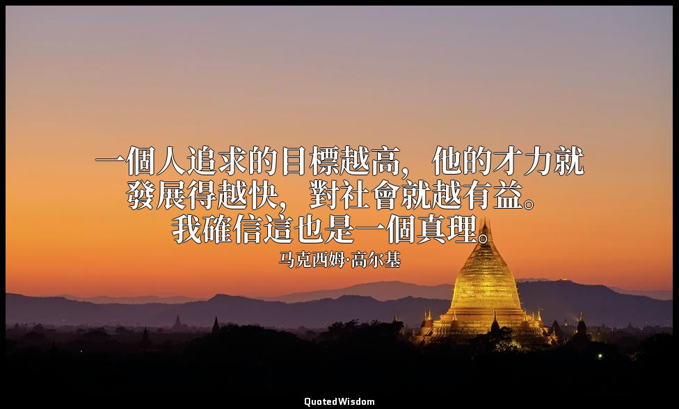 一個人追求的目標越高，他的才力就發展得越快，對社會就越有益。我確信這也是一個真理。 — 马克西姆·高尔基