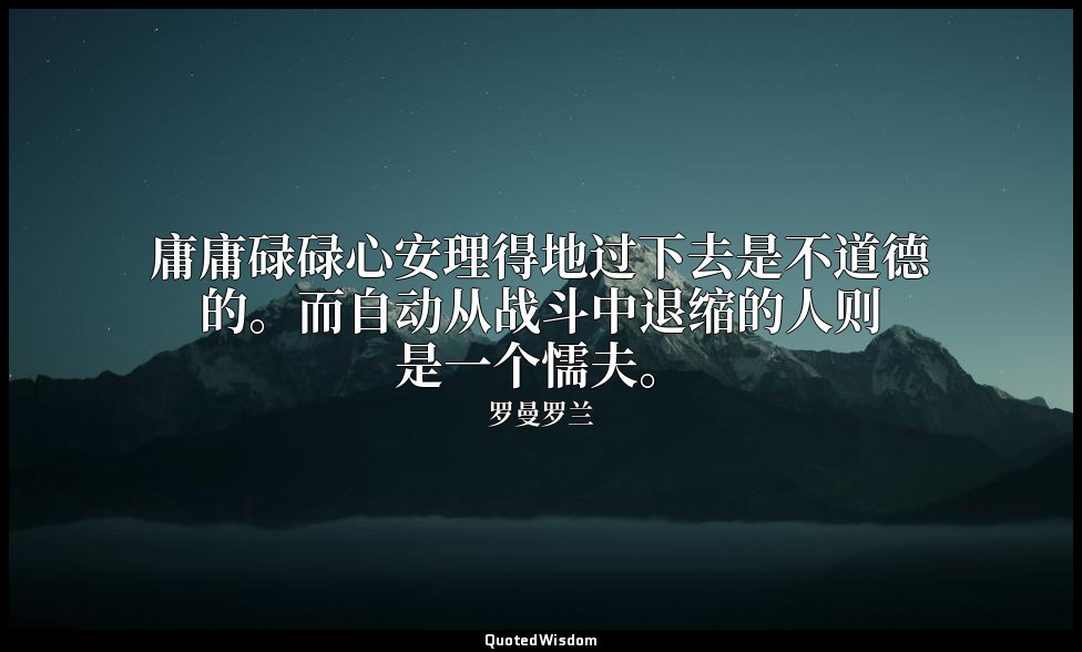 庸庸碌碌心安理得地过下去是不道德的。而自动从战斗中退缩的人则是一个懦夫。 — 罗曼罗兰