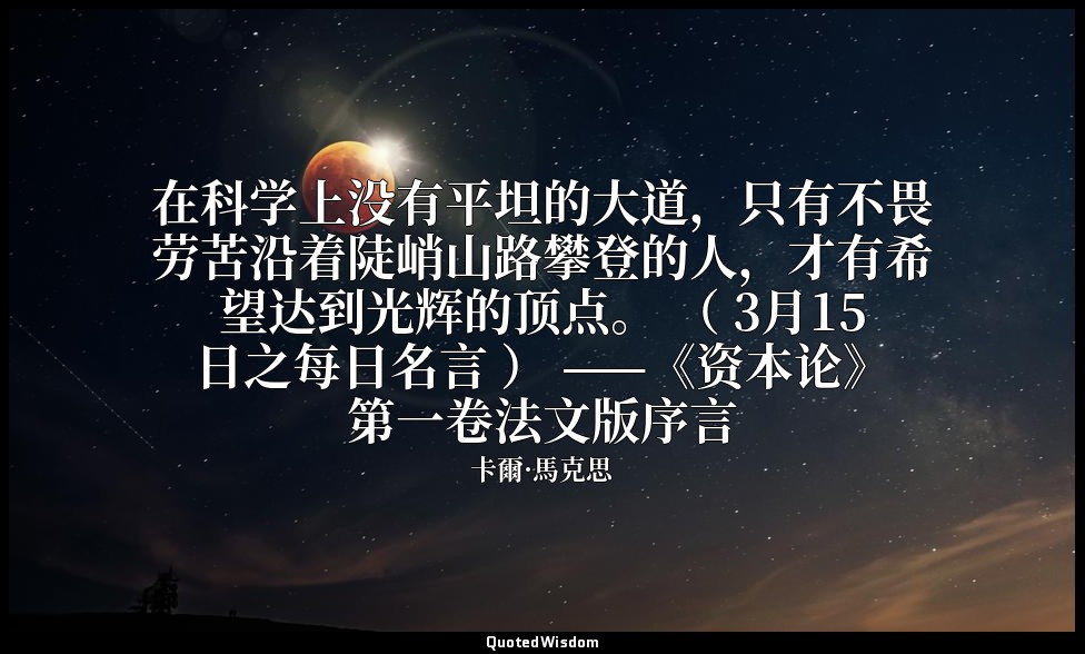 在科学上没有平坦的大道，只有不畏劳苦沿着陡峭山路攀登的人，才有希望达到光辉的顶点。 （ 3月15日之每日名言 ） ——《资本论》第一卷法文版序言 — 卡爾·馬克思
